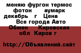 меняю фургон термос фотон 3702 аумарк декабрь 12г › Цена ­ 400 000 - Все города Авто » Обмен   . Кировская обл.,Киров г.
